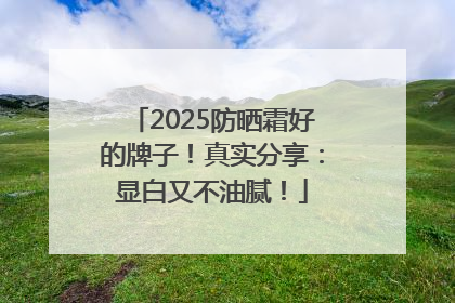 2025防晒霜好的牌子！真实分享：显白又不油腻！