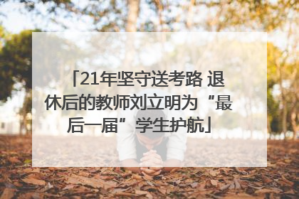 21年坚守送考路 退休后的教师刘立明为“最后一届”学生护航