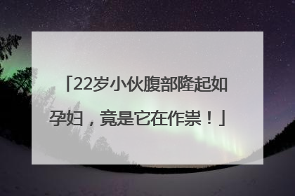 22岁小伙腹部隆起如孕妇，竟是它在作祟！