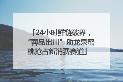 24小时鲜链破界，“蓉品出川”助龙泉蜜桃抢占新消费赛道