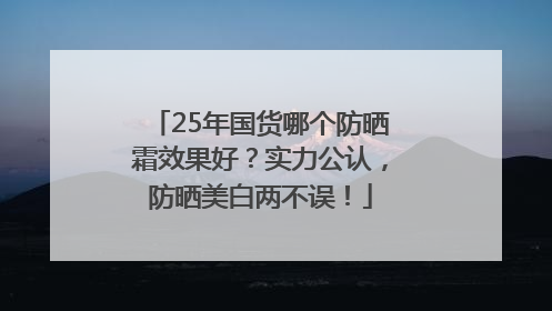 25年国货哪个防晒霜效果好？实力公认，防晒美白两不误！