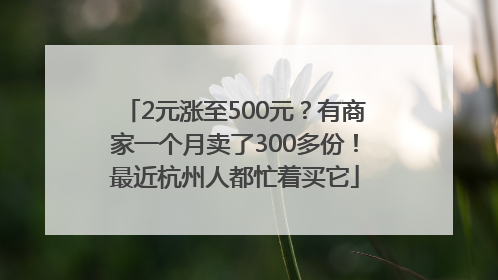 2元涨至500元？有商家一个月卖了300多份！最近杭州人都忙着买它