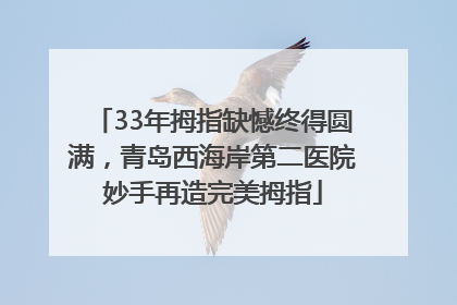 33年拇指缺憾终得圆满，青岛西海岸第二医院妙手再造完美拇指