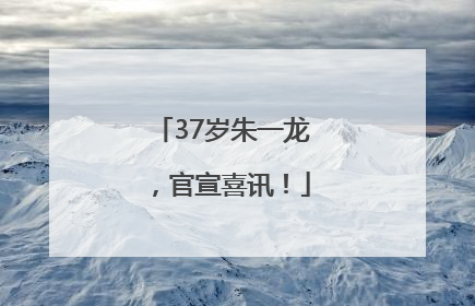37岁朱一龙，官宣喜讯！