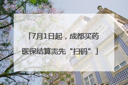 7月1日起，成都买药医保结算需先“扫码”