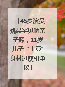 45岁演员姚晨罕见晒亲子照，11岁儿子“土豆”身材过瘦引争议