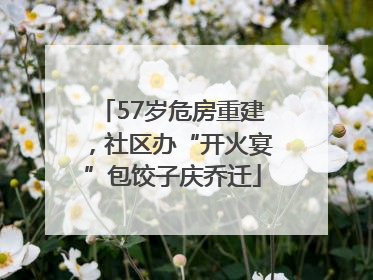57岁危房重建，社区办“开火宴”包饺子庆乔迁