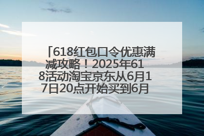 618红包口令优惠满减攻略！2025年618活动淘宝京东从6月17日20点开始买到6月18日最便宜划算！