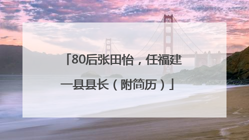 80后张田怡，任福建一县县长（附简历）