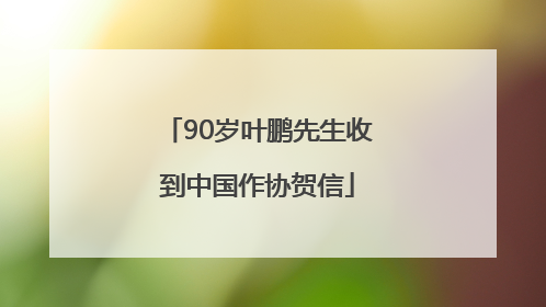 90岁叶鹏先生收到中国作协贺信