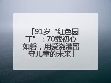 91岁“红色园丁”：70载初心如磐，用爱浇灌留守儿童的未来