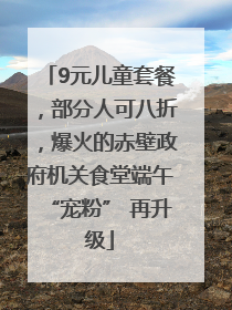 9元儿童套餐，部分人可八折，爆火的赤壁政府机关食堂端午“宠粉” 再升级