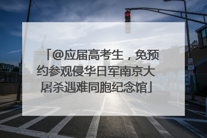 @应届高考生，免预约参观侵华日军南京大屠杀遇难同胞纪念馆