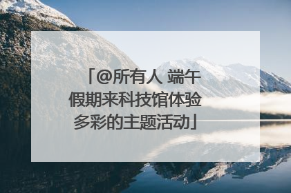 @所有人 端午假期来科技馆体验多彩的主题活动