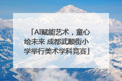 AI赋能艺术，童心绘未来 成都武顺街小学举行美术学科竞赛