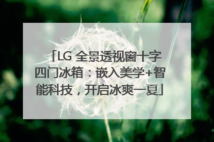 LG 全景透视窗十字四门冰箱：嵌入美学+智能科技，开启冰爽一夏