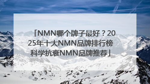 NMN哪个牌子最好？2025年十大NMN品牌排行榜科学抗衰NMN品牌推荐