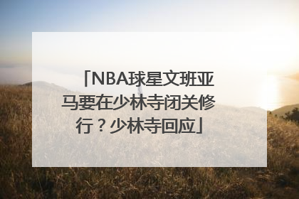 NBA球星文班亚马要在少林寺闭关修行？少林寺回应