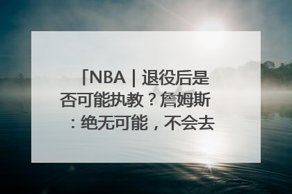 NBA｜退役后是否可能执教？詹姆斯：绝无可能，不会去执教任何球队