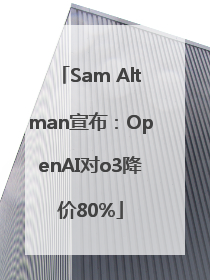 Sam Altman宣布：OpenAI对o3降价80%