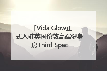 Vida Glow正式入驻英国伦敦高端健身房Third Space，携手共创高品质健康美丽生活哲学